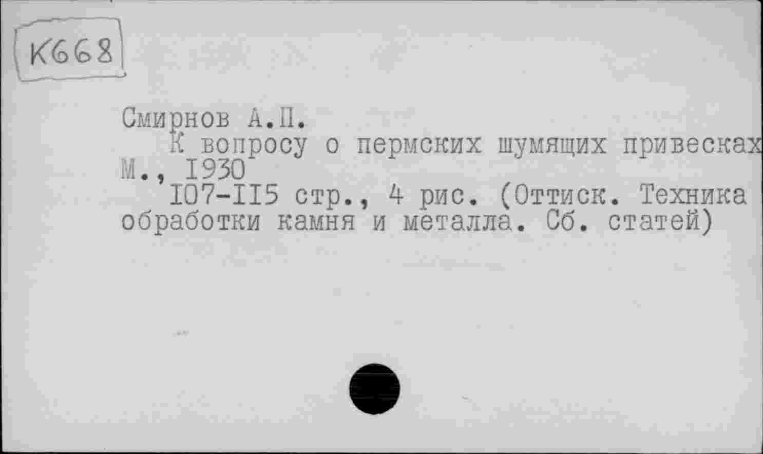 ﻿
Смирнов А.II.
к вопросу о пермских шумящих привеска:
М., 1930
I07-II5 стр., 4 рис. (Оттиск. Техника обработки камня и металла. Сб. статей)